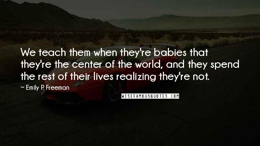 Emily P. Freeman Quotes: We teach them when they're babies that they're the center of the world, and they spend the rest of their lives realizing they're not.