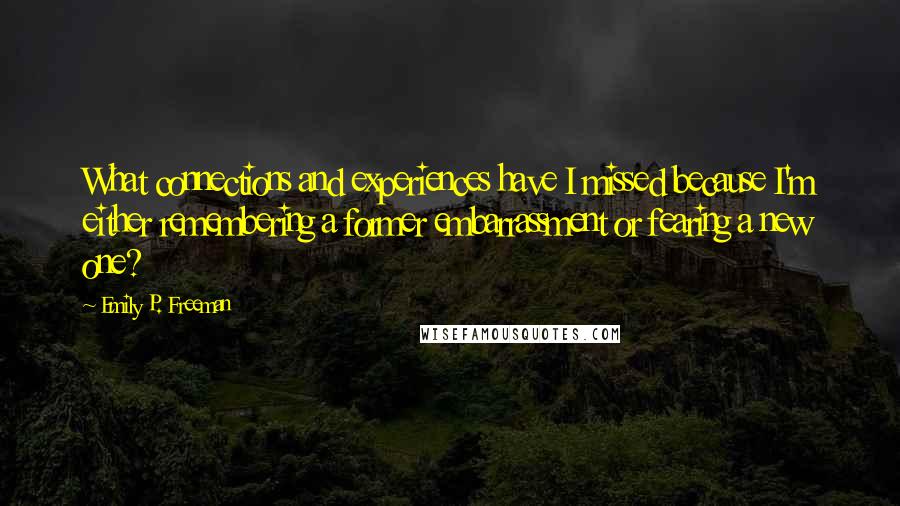 Emily P. Freeman Quotes: What connections and experiences have I missed because I'm either remembering a former embarrassment or fearing a new one?