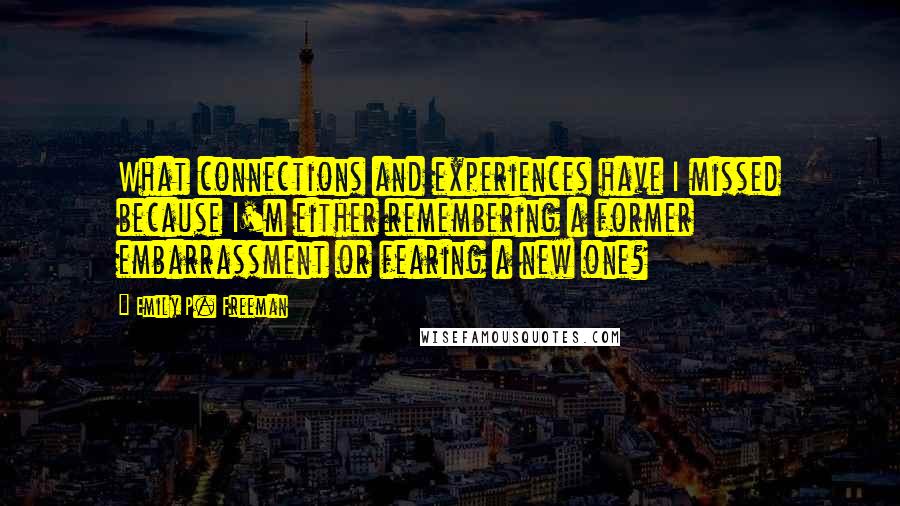 Emily P. Freeman Quotes: What connections and experiences have I missed because I'm either remembering a former embarrassment or fearing a new one?