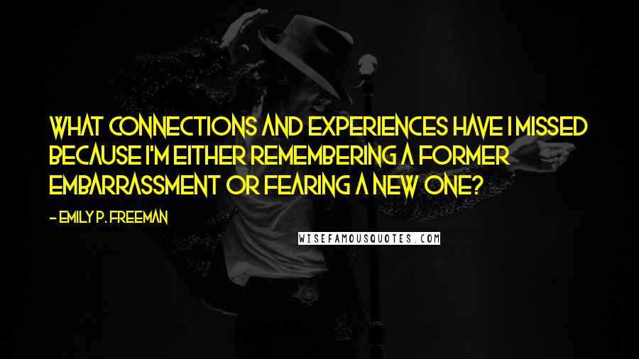 Emily P. Freeman Quotes: What connections and experiences have I missed because I'm either remembering a former embarrassment or fearing a new one?