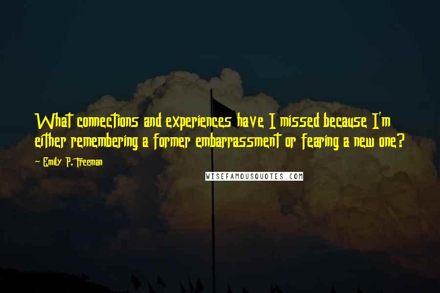 Emily P. Freeman Quotes: What connections and experiences have I missed because I'm either remembering a former embarrassment or fearing a new one?