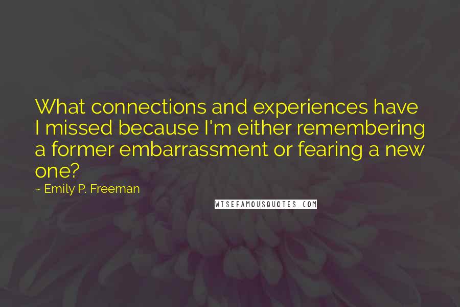 Emily P. Freeman Quotes: What connections and experiences have I missed because I'm either remembering a former embarrassment or fearing a new one?