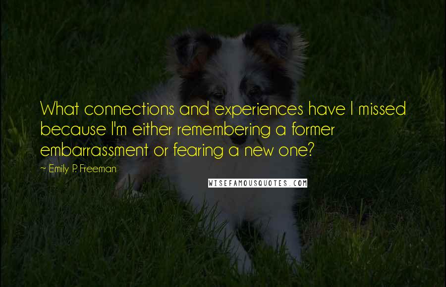 Emily P. Freeman Quotes: What connections and experiences have I missed because I'm either remembering a former embarrassment or fearing a new one?