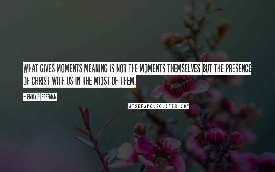 Emily P. Freeman Quotes: What gives moments meaning is not the moments themselves but the presence of Christ with us in the midst of them.
