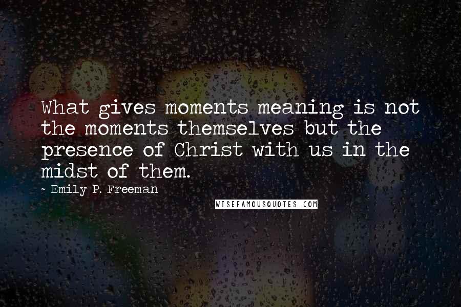 Emily P. Freeman Quotes: What gives moments meaning is not the moments themselves but the presence of Christ with us in the midst of them.