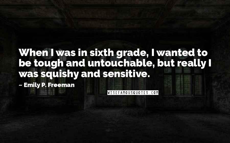Emily P. Freeman Quotes: When I was in sixth grade, I wanted to be tough and untouchable, but really I was squishy and sensitive.