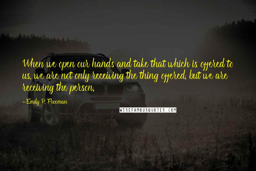 Emily P. Freeman Quotes: When we open our hands and take that which is offered to us, we are not only receiving the thing offered, but we are receiving the person.