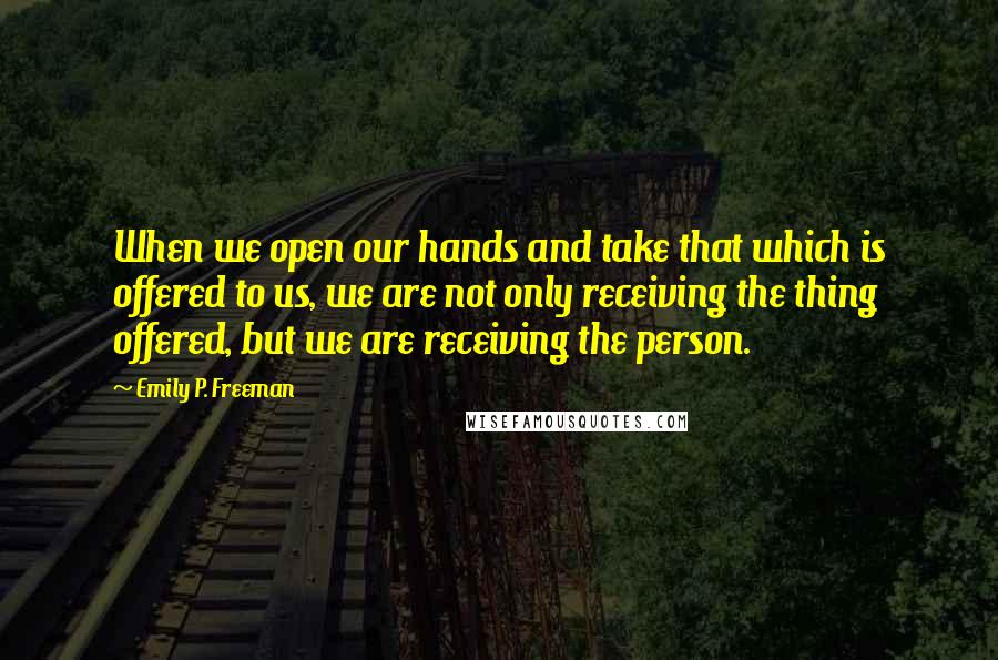 Emily P. Freeman Quotes: When we open our hands and take that which is offered to us, we are not only receiving the thing offered, but we are receiving the person.