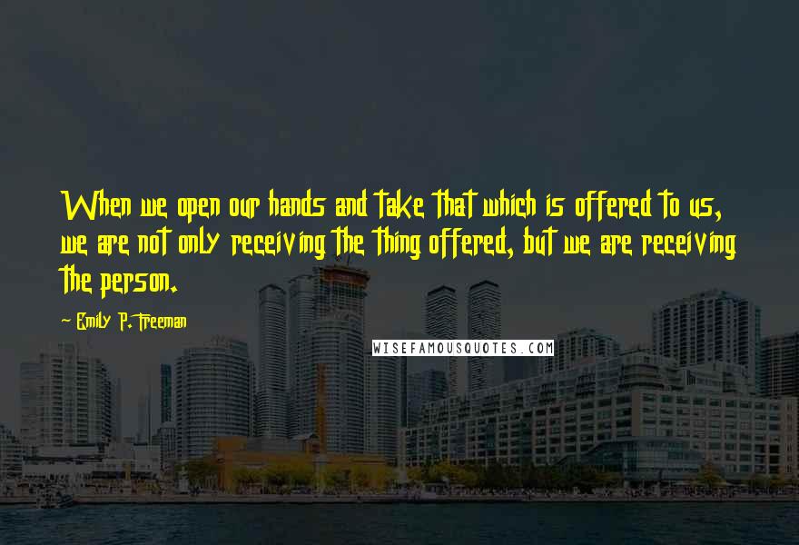 Emily P. Freeman Quotes: When we open our hands and take that which is offered to us, we are not only receiving the thing offered, but we are receiving the person.