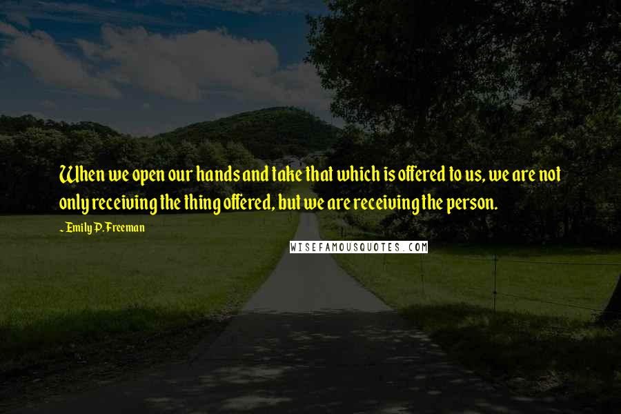 Emily P. Freeman Quotes: When we open our hands and take that which is offered to us, we are not only receiving the thing offered, but we are receiving the person.