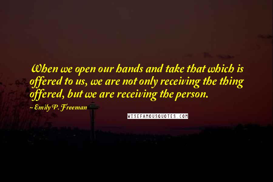 Emily P. Freeman Quotes: When we open our hands and take that which is offered to us, we are not only receiving the thing offered, but we are receiving the person.