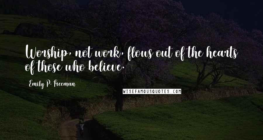 Emily P. Freeman Quotes: Worship, not work, flows out of the hearts of those who believe.