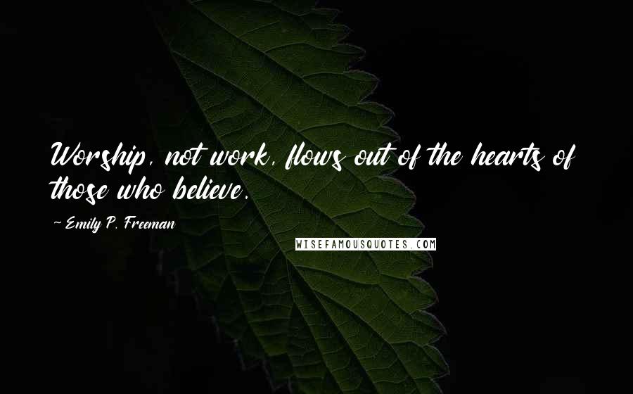 Emily P. Freeman Quotes: Worship, not work, flows out of the hearts of those who believe.