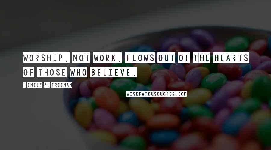 Emily P. Freeman Quotes: Worship, not work, flows out of the hearts of those who believe.