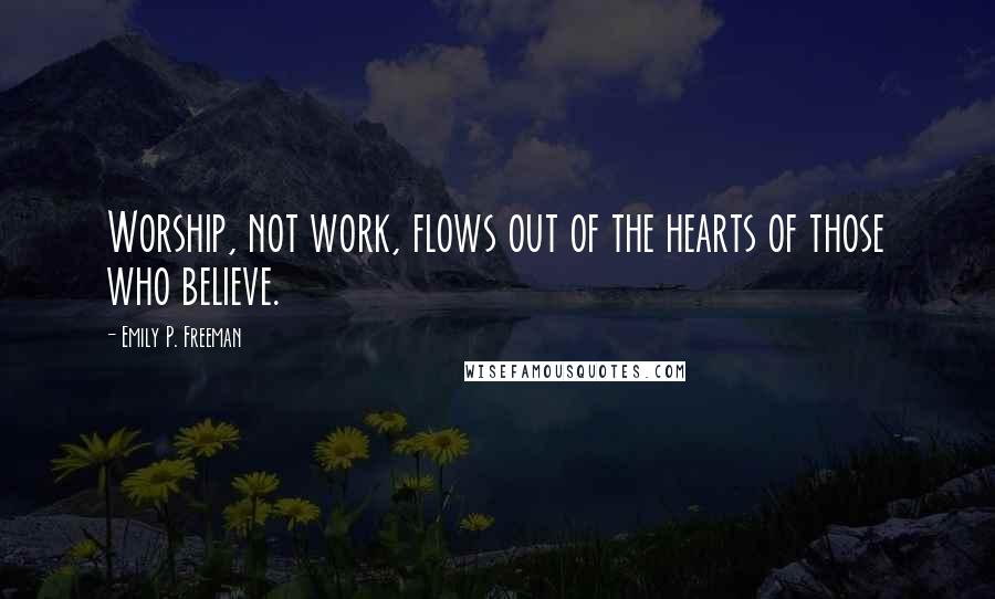 Emily P. Freeman Quotes: Worship, not work, flows out of the hearts of those who believe.