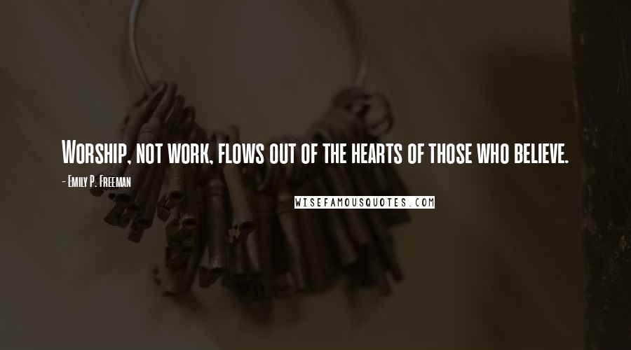 Emily P. Freeman Quotes: Worship, not work, flows out of the hearts of those who believe.