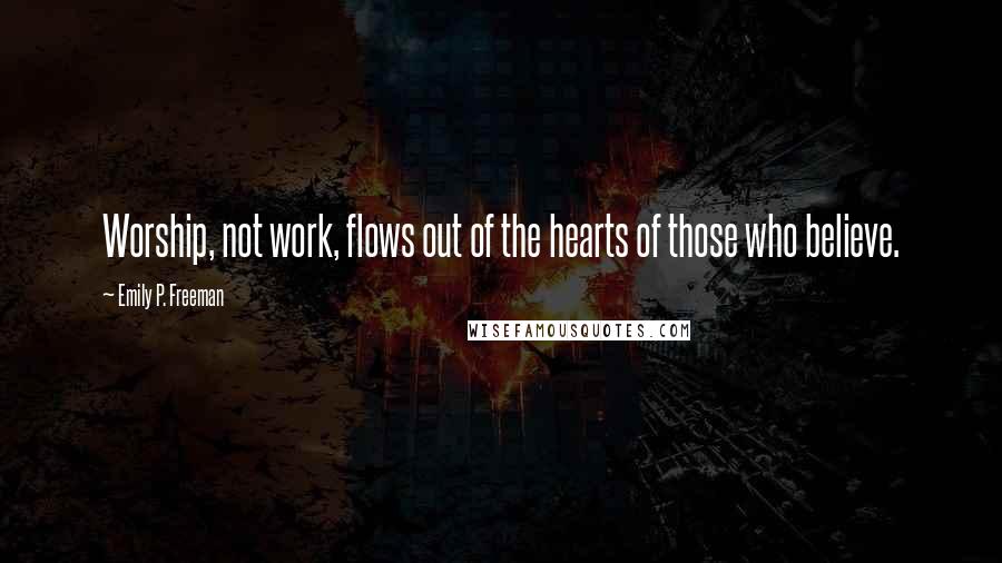 Emily P. Freeman Quotes: Worship, not work, flows out of the hearts of those who believe.