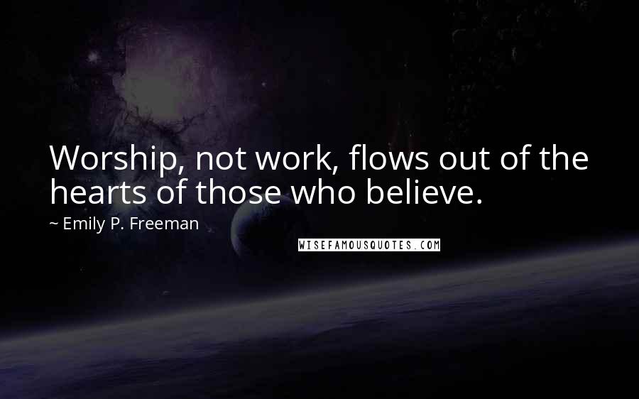 Emily P. Freeman Quotes: Worship, not work, flows out of the hearts of those who believe.