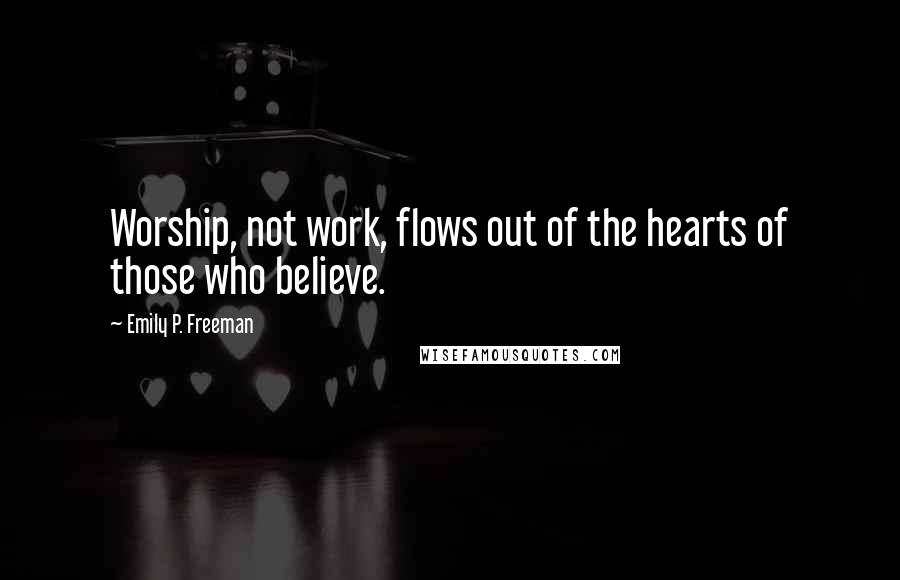 Emily P. Freeman Quotes: Worship, not work, flows out of the hearts of those who believe.