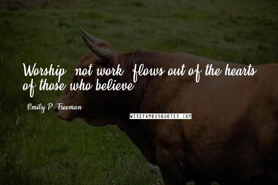 Emily P. Freeman Quotes: Worship, not work, flows out of the hearts of those who believe.