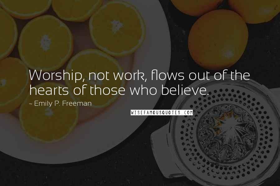 Emily P. Freeman Quotes: Worship, not work, flows out of the hearts of those who believe.