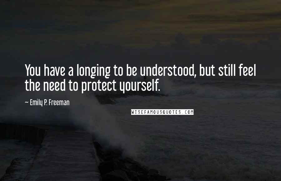 Emily P. Freeman Quotes: You have a longing to be understood, but still feel the need to protect yourself.