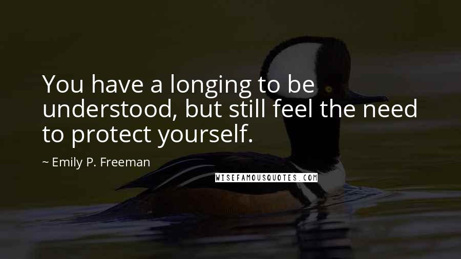 Emily P. Freeman Quotes: You have a longing to be understood, but still feel the need to protect yourself.