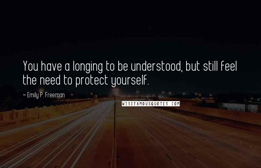 Emily P. Freeman Quotes: You have a longing to be understood, but still feel the need to protect yourself.