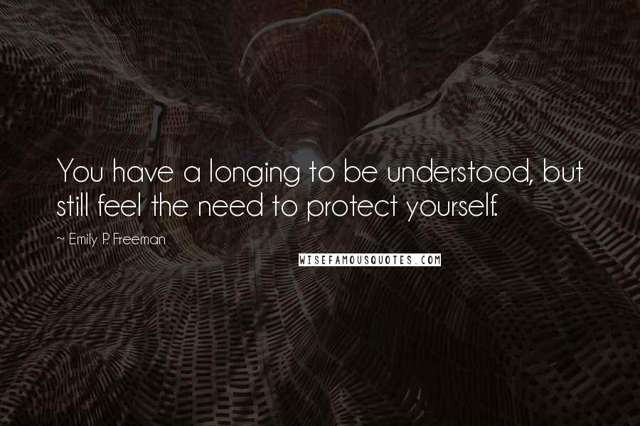 Emily P. Freeman Quotes: You have a longing to be understood, but still feel the need to protect yourself.