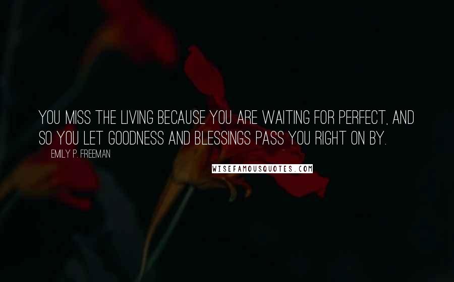 Emily P. Freeman Quotes: You miss the living because you are waiting for perfect, and so you let goodness and blessings pass you right on by.