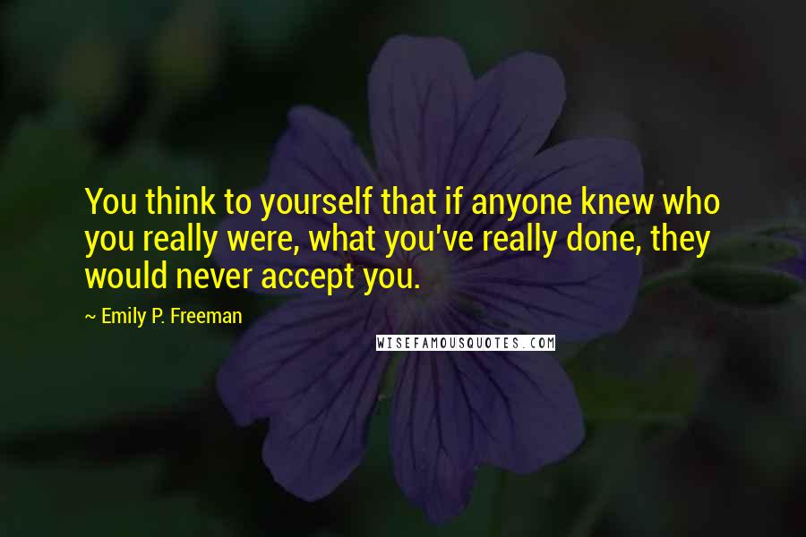 Emily P. Freeman Quotes: You think to yourself that if anyone knew who you really were, what you've really done, they would never accept you.