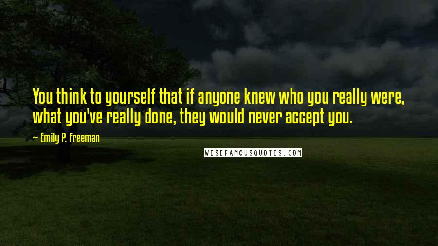 Emily P. Freeman Quotes: You think to yourself that if anyone knew who you really were, what you've really done, they would never accept you.