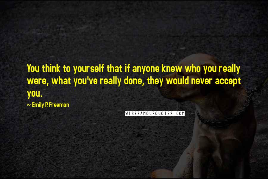 Emily P. Freeman Quotes: You think to yourself that if anyone knew who you really were, what you've really done, they would never accept you.