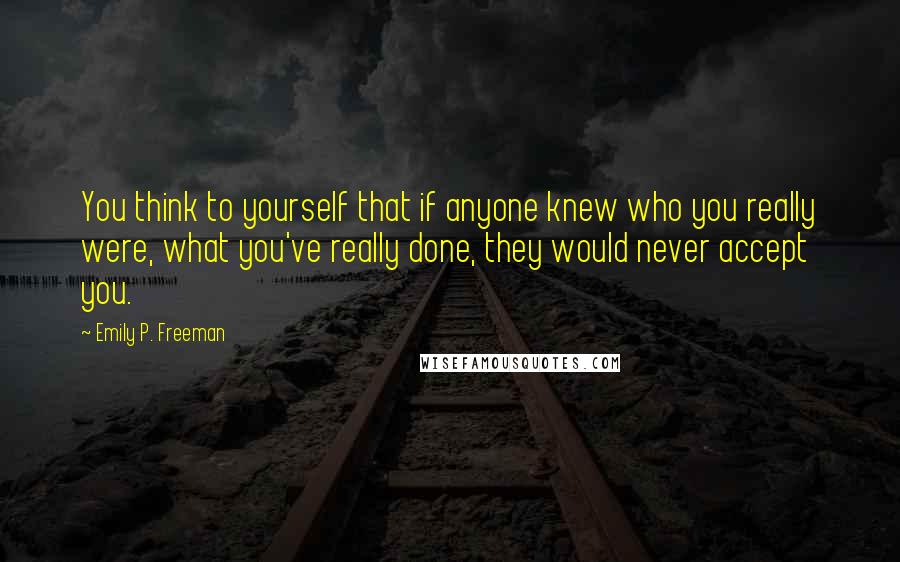 Emily P. Freeman Quotes: You think to yourself that if anyone knew who you really were, what you've really done, they would never accept you.