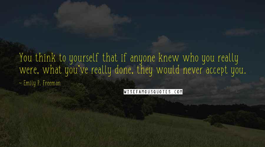 Emily P. Freeman Quotes: You think to yourself that if anyone knew who you really were, what you've really done, they would never accept you.