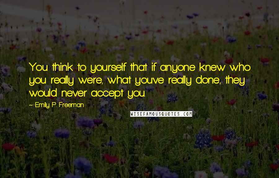 Emily P. Freeman Quotes: You think to yourself that if anyone knew who you really were, what you've really done, they would never accept you.