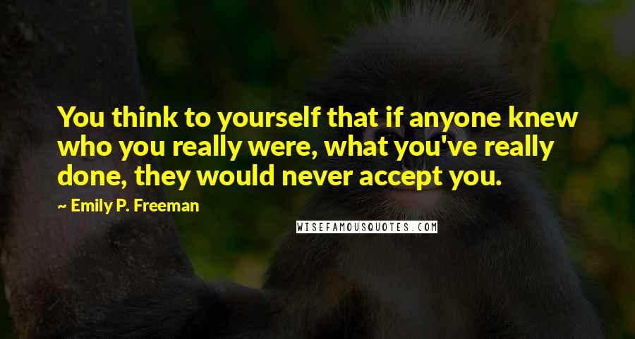 Emily P. Freeman Quotes: You think to yourself that if anyone knew who you really were, what you've really done, they would never accept you.