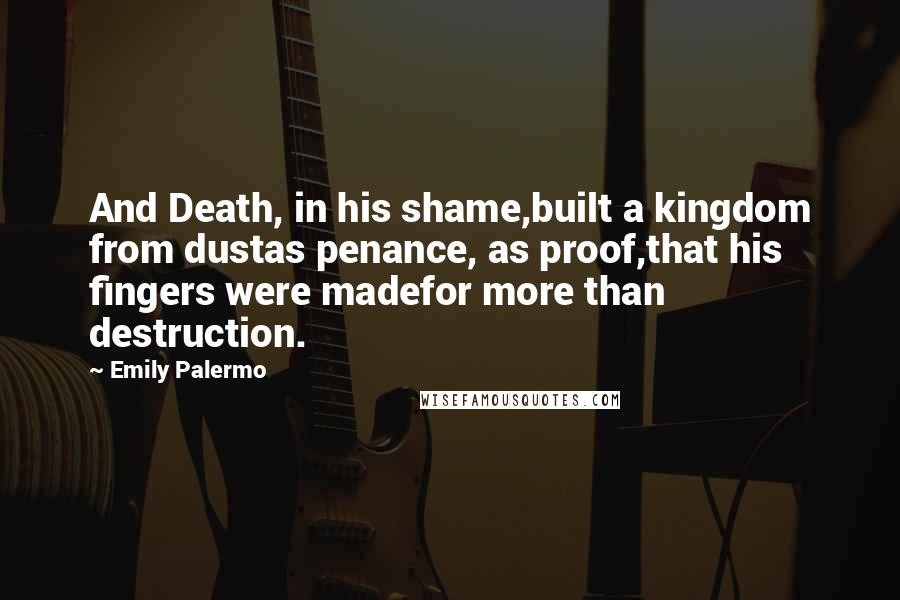 Emily Palermo Quotes: And Death, in his shame,built a kingdom from dustas penance, as proof,that his fingers were madefor more than destruction.