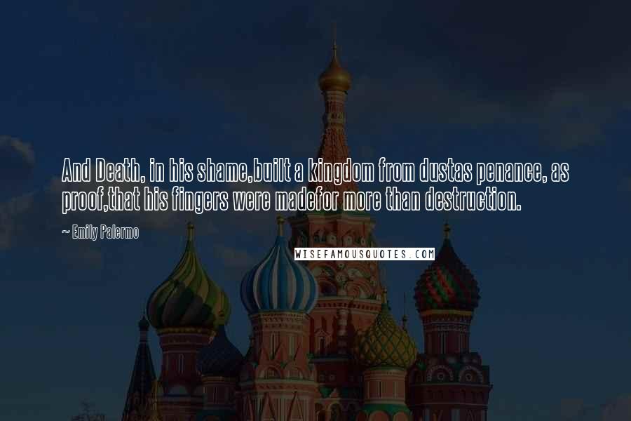 Emily Palermo Quotes: And Death, in his shame,built a kingdom from dustas penance, as proof,that his fingers were madefor more than destruction.