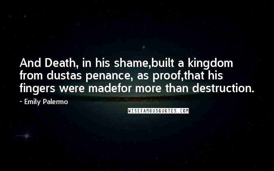 Emily Palermo Quotes: And Death, in his shame,built a kingdom from dustas penance, as proof,that his fingers were madefor more than destruction.