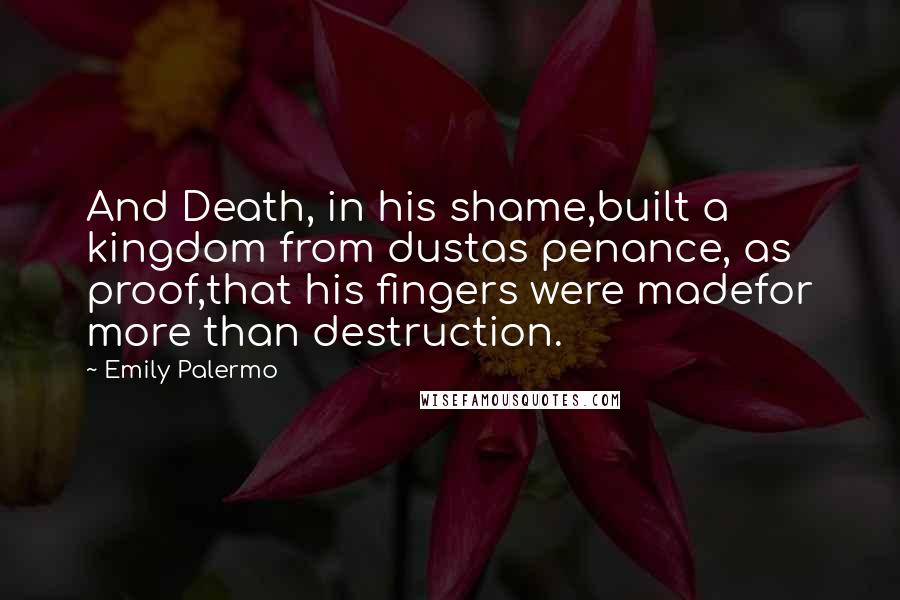 Emily Palermo Quotes: And Death, in his shame,built a kingdom from dustas penance, as proof,that his fingers were madefor more than destruction.