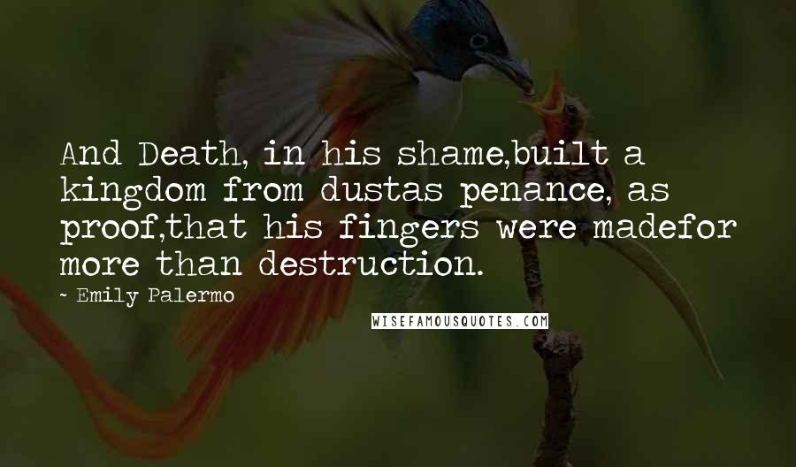 Emily Palermo Quotes: And Death, in his shame,built a kingdom from dustas penance, as proof,that his fingers were madefor more than destruction.