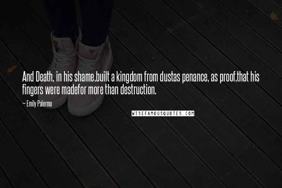 Emily Palermo Quotes: And Death, in his shame,built a kingdom from dustas penance, as proof,that his fingers were madefor more than destruction.