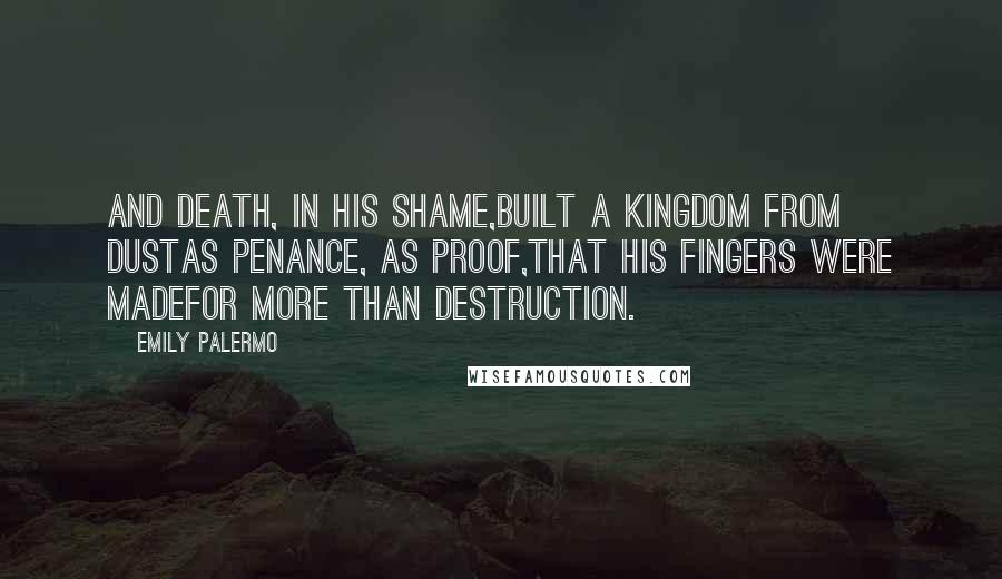 Emily Palermo Quotes: And Death, in his shame,built a kingdom from dustas penance, as proof,that his fingers were madefor more than destruction.