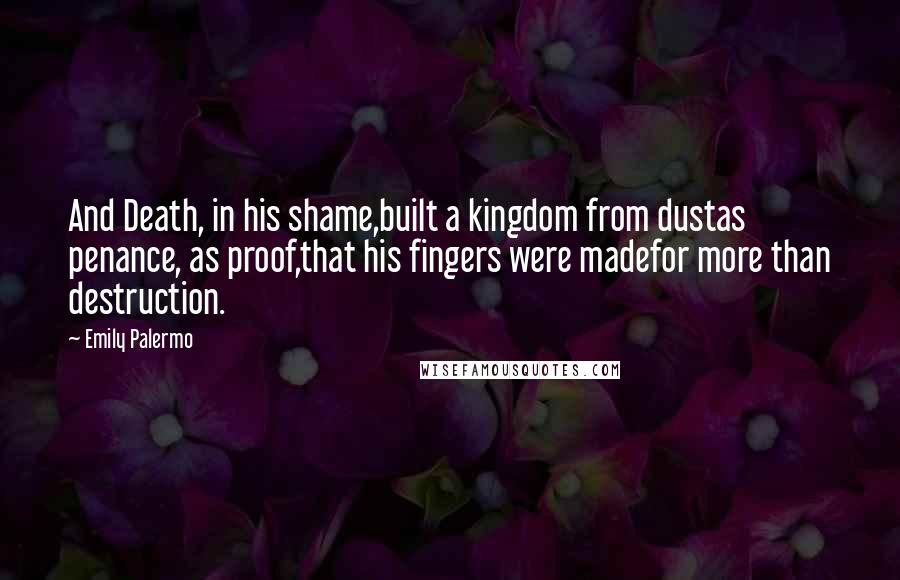 Emily Palermo Quotes: And Death, in his shame,built a kingdom from dustas penance, as proof,that his fingers were madefor more than destruction.