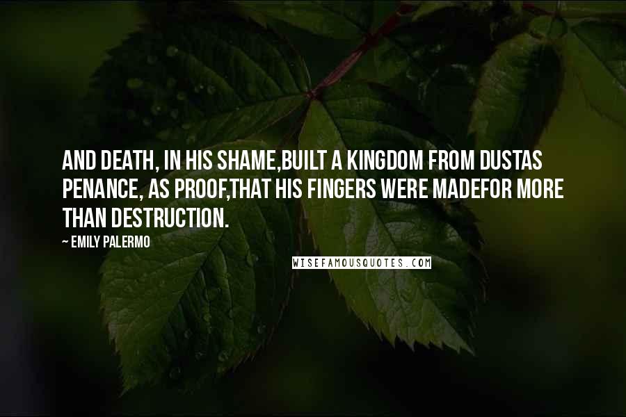 Emily Palermo Quotes: And Death, in his shame,built a kingdom from dustas penance, as proof,that his fingers were madefor more than destruction.