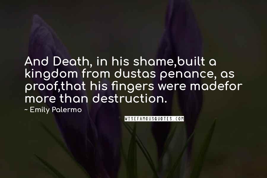 Emily Palermo Quotes: And Death, in his shame,built a kingdom from dustas penance, as proof,that his fingers were madefor more than destruction.
