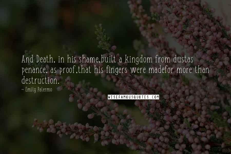 Emily Palermo Quotes: And Death, in his shame,built a kingdom from dustas penance, as proof,that his fingers were madefor more than destruction.