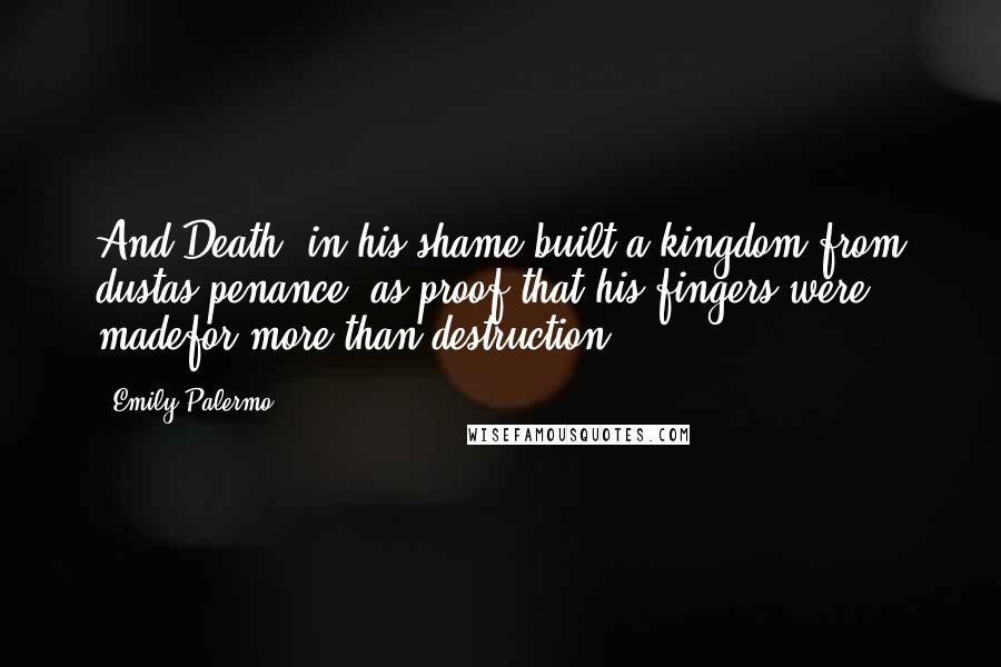 Emily Palermo Quotes: And Death, in his shame,built a kingdom from dustas penance, as proof,that his fingers were madefor more than destruction.