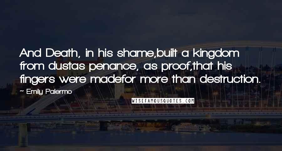 Emily Palermo Quotes: And Death, in his shame,built a kingdom from dustas penance, as proof,that his fingers were madefor more than destruction.